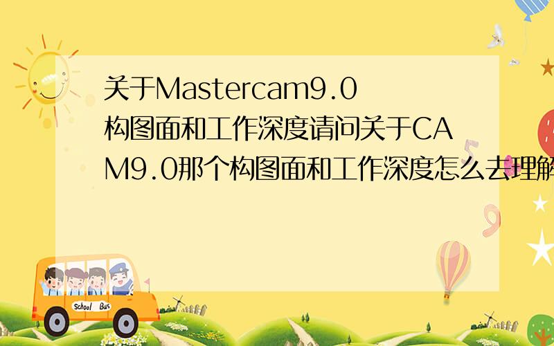 关于Mastercam9.0构图面和工作深度请问关于CAM9.0那个构图面和工作深度怎么去理解?如何能快速掌握这个知识点?