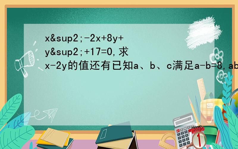 x²-2x+8y+y²+17=0,求x-2y的值还有已知a、b、c满足a-b=8,ab+c²+16=0,求a+b-c的值