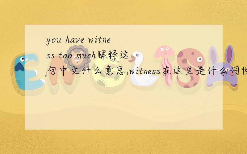you have witness too much解释这句中文什么意思,witness在这里是什么词性,什么意思.