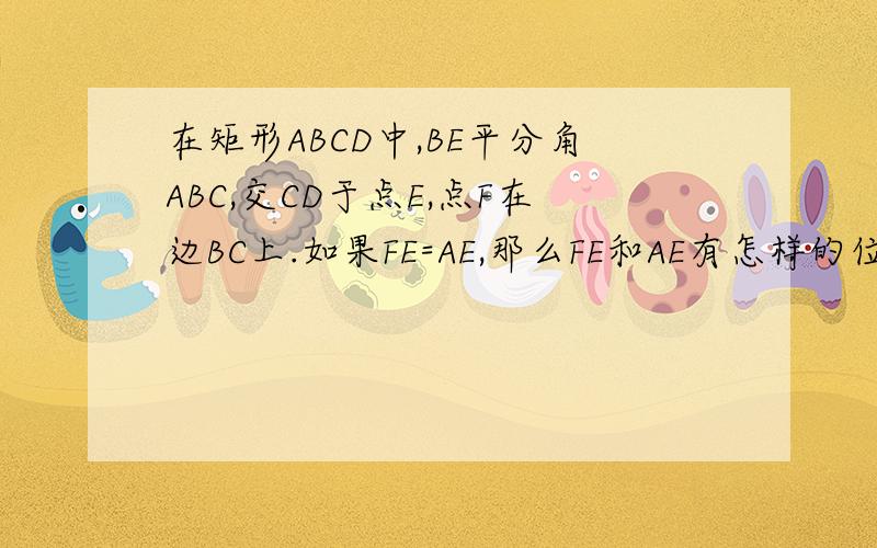 在矩形ABCD中,BE平分角ABC,交CD于点E,点F在边BC上.如果FE=AE,那么FE和AE有怎样的位置关系?证明你的结论