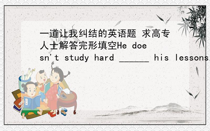 一道让我纠结的英语题 求高专人士解答完形填空He doesn't study hard ______ his lessons.