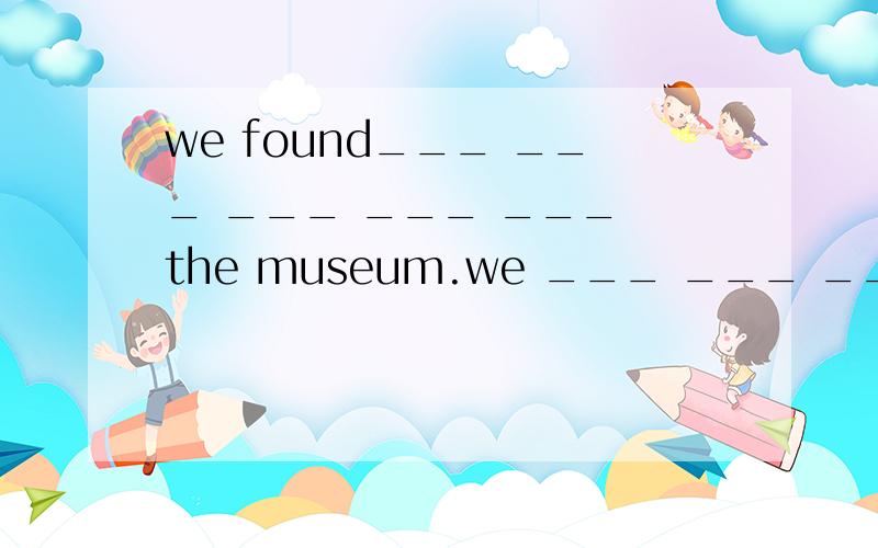 we found___ ___ ___ ___ ___ the museum.we ___ ___ ___there again___ ___.我们发现参观博物馆很有趣,我们决定下次再去那里.