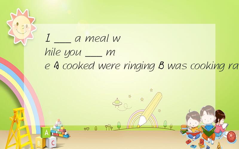 I ___ a meal while you ___ me A cooked were ringing B was cooking rang C WAS COOKING were ringingd cooked rang