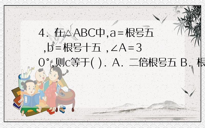 4．在△ABC中,a＝根号五 ,b＝根号十五 ,∠A＝30°,则c等于( )．A．二倍根号五 B．根号五 C.二倍根号五或根号五 D.根号十或根号五5．已知△ABC中,∠A＝60°,a＝ ,b＝4,那么满足条件的△ABC的形状大