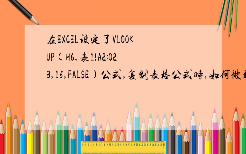 在EXCEL设定了VLOOKUP(H6,表1!A2:O23,15,FALSE)公式,复制表格公式时,如何做到公式中的表1中数字不便