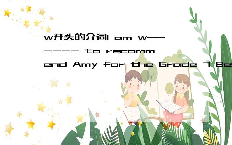 w开头的介词I am w------ to recommend Amy for the Grade 7 Best Dancer Award填什么
