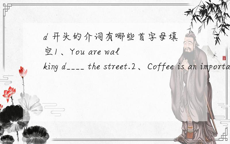 d 开头的介词有哪些首字母填空1、You are walking d____ the street.2、Coffee is an important p____ of pepole's life.3、But Starbucks is not the o____ popular coffee shop chain in the city