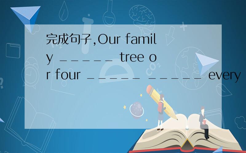 完成句子,Our family _____ tree or four _____ _____ every year.为万圣节做准备很有趣It's _____ _____ _____ ______ ______ Halloween.如果你想玩的开心的画,那就去苏州乐园吧If you want to ____ _____,go to Su zhou Amuusement P