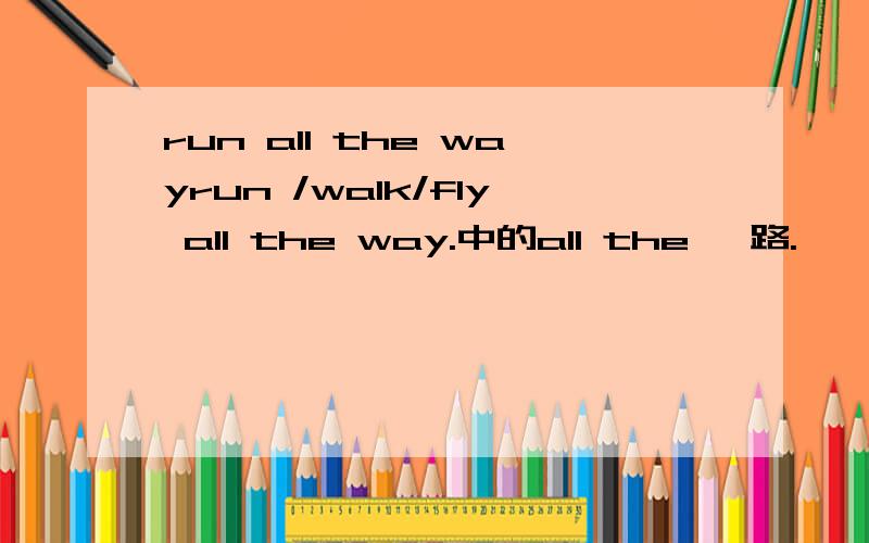 run all the wayrun /walk/fly all the way.中的all the 一路.