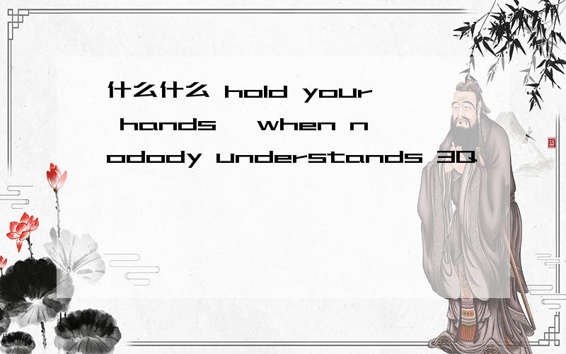 什么什么 hold your hands ,when nodody understands 3Q