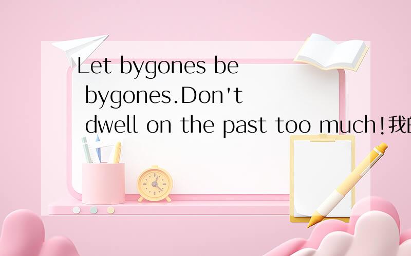 Let bygones be bygones.Don't dwell on the past too much!我的英语好差哦能不能帮下忙