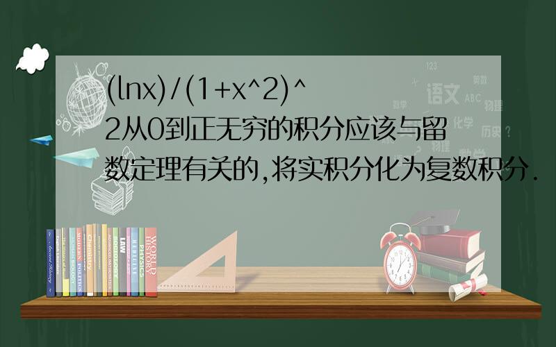 (lnx)/(1+x^2)^2从0到正无穷的积分应该与留数定理有关的,将实积分化为复数积分.