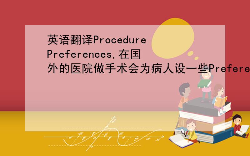 英语翻译Procedure Preferences,在国外的医院做手术会为病人设一些Preferences,这个怎么翻译啊?