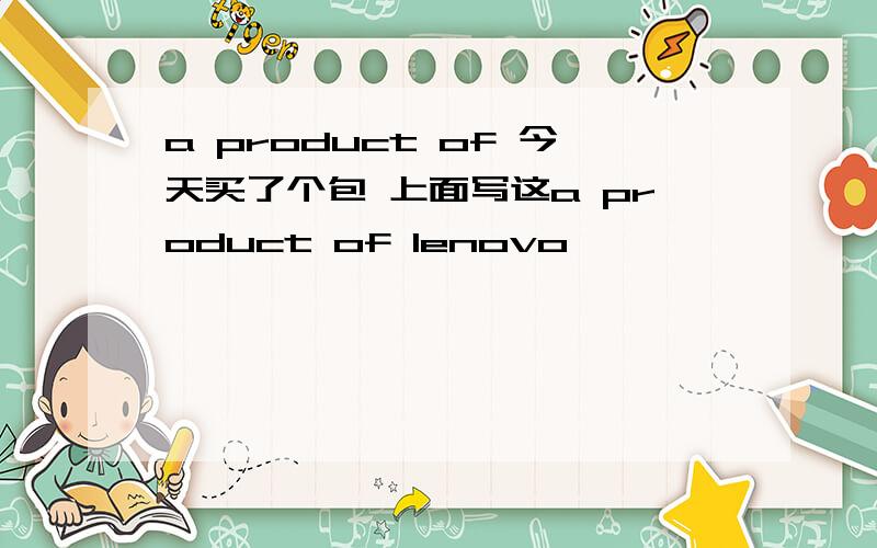 a product of 今天买了个包 上面写这a product of lenovo