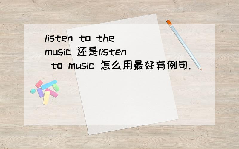 listen to the music 还是listen to music 怎么用最好有例句.