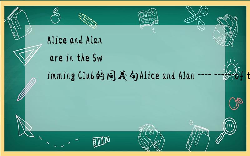 Alice and Alan are in the Swimming Club的同义句Alice and Alan ---- ------of the Swimming Club