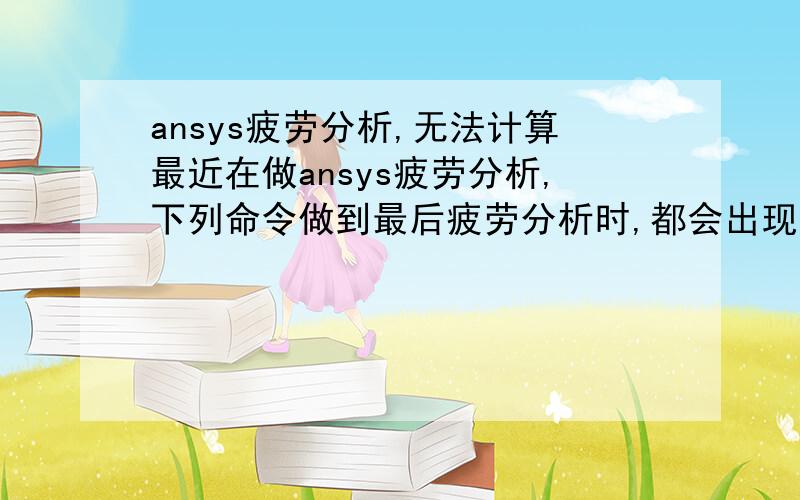 ansys疲劳分析,无法计算最近在做ansys疲劳分析,下列命令做到最后疲劳分析时,都会出现问题,问题提示为：N values missing,out of order,non-positive.The FTCA command is ignored大家帮忙看看这个命令流问题出