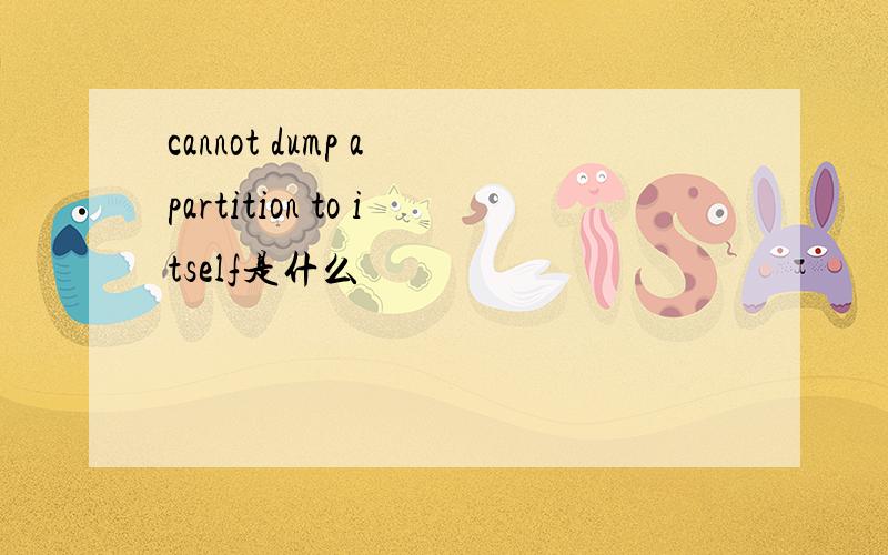 cannot dump a partition to itself是什么