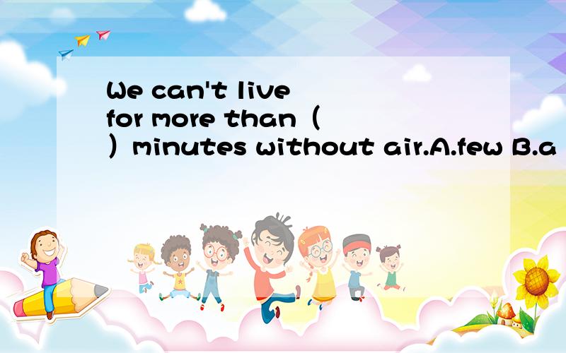 We can't live for more than（）minutes without air.A.few B.a few C.little D.a little要理由!用“few（几乎没有）”表示时间少不行吗?是不是跟more than有什么关系?