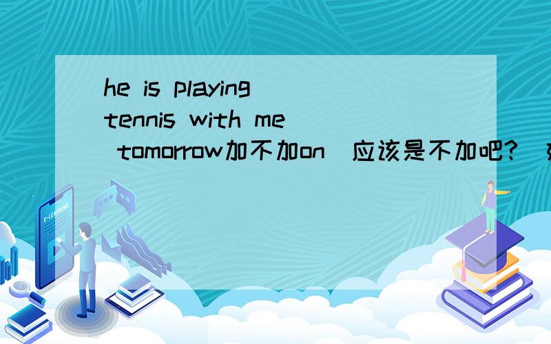 he is playing tennis with me tomorrow加不加on（应该是不加吧?）如果不加,那么还有哪些情况也是不加的?