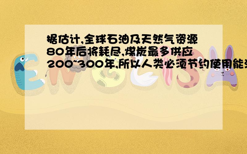 据估计,全球石油及天然气资源80年后将耗尽,煤炭最多供应200~300年,所以人类必须节约使用能源.为了充分利用燃料燃烧时产生的能量,应该使燃料___________,冰提高__________,除了节能以外,还应开