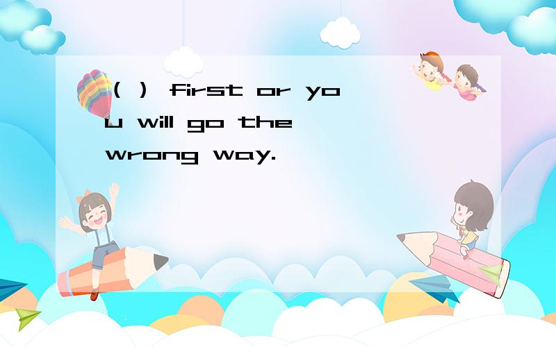 （） first or you will go the wrong way.