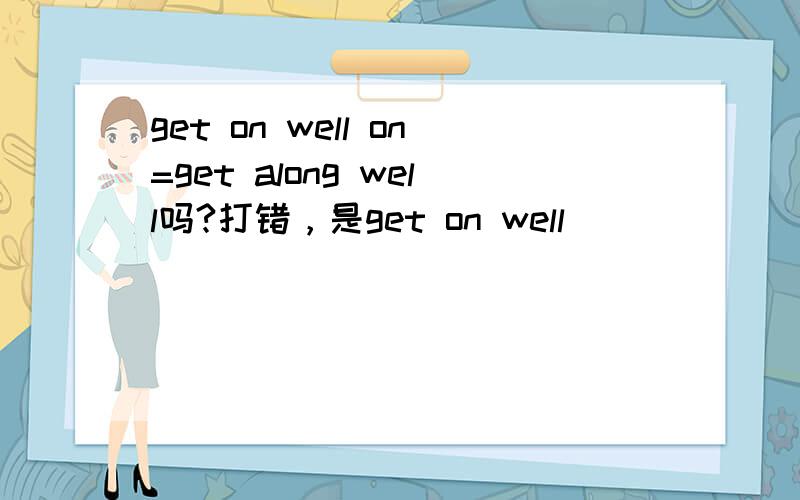 get on well on=get along well吗?打错，是get on well
