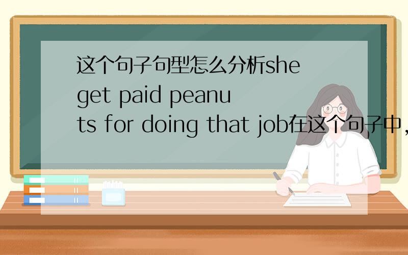 这个句子句型怎么分析she get paid peanuts for doing that job在这个句子中,she 主语,get 谓语,paid peanuts 这里的paid 是不是一个形容词呢?在这里,peanuts是指很少的钱的意思