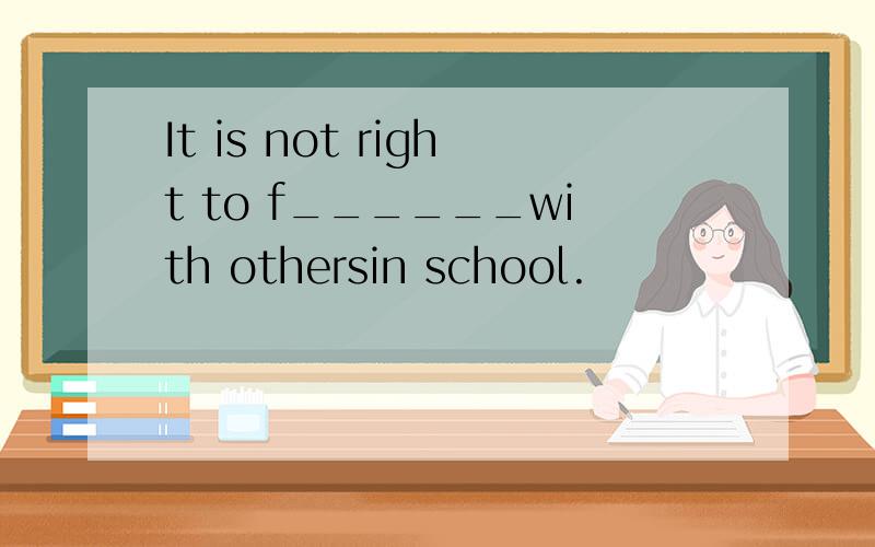 It is not right to f______with othersin school.