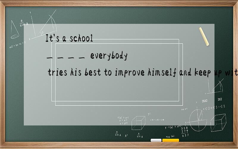 It's a school ____ everybody tries his best to improve himself and keep up with othersA.which B.when C.that D.where
