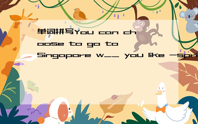 单词拼写You can choose to go to Singapore w__ you like -spring,summer,autumn,or winter.