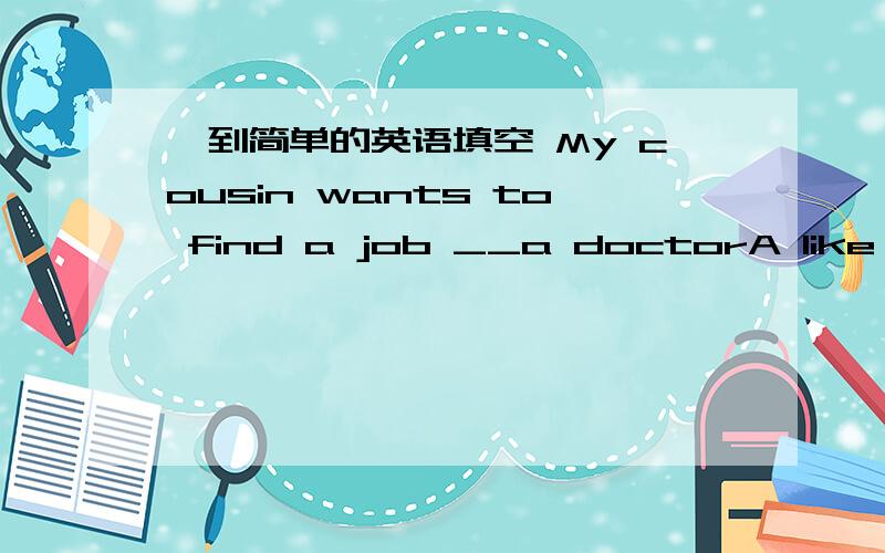 一到简单的英语填空 My cousin wants to find a job __a doctorA like B as C such as