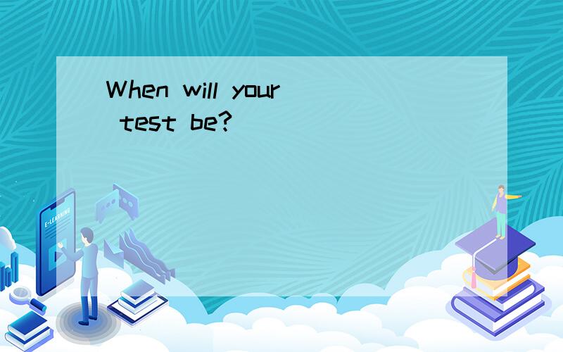 When will your test be?