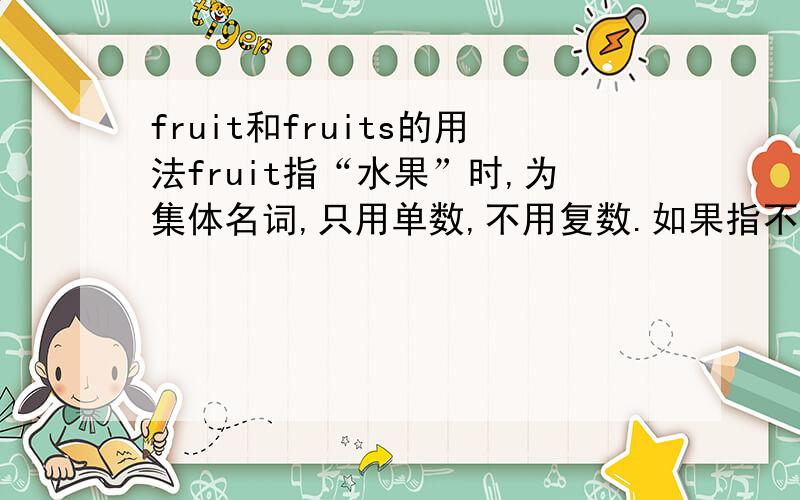 fruit和fruits的用法fruit指“水果”时,为集体名词,只用单数,不用复数.如果指不 同种类的水果或事情的结果时,则用复数fruits.我查到的用法是这样,貌似跟vegetable是一样的.I eat some ____ ____ ___(水