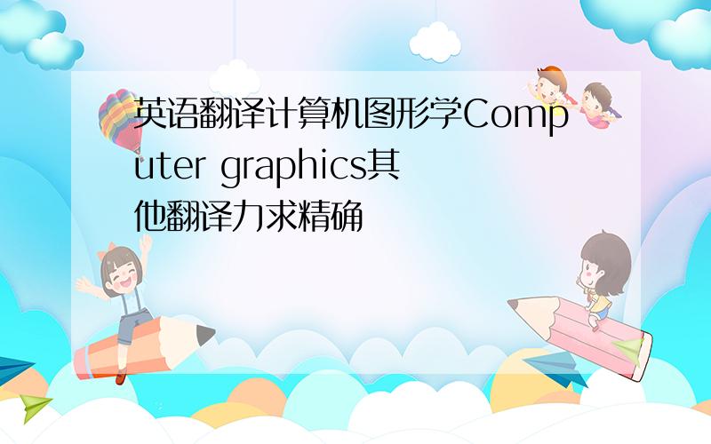 英语翻译计算机图形学Computer graphics其他翻译力求精确