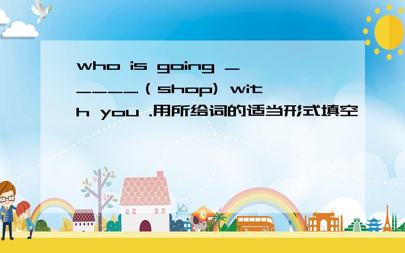who is going _____（shop) with you .用所给词的适当形式填空