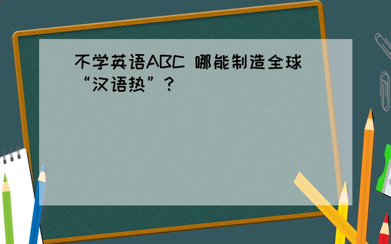不学英语ABC 哪能制造全球“汉语热”?