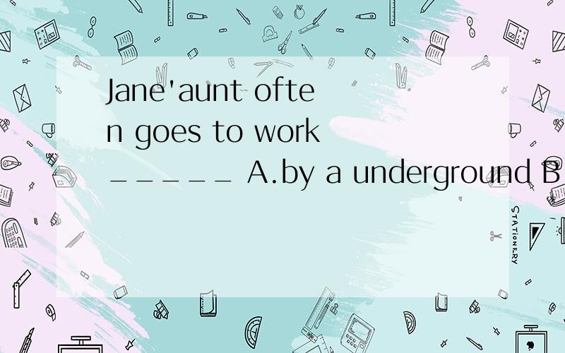 Jane'aunt often goes to work_____ A.by a underground B.by underground C.by the undergroundJane'aunt often goes to work_____A.by a underground B.by underground C.by the underground D.take the underground