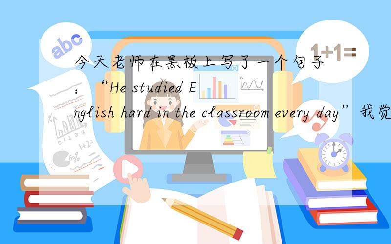 今天老师在黑板上写了一个句子：“He studied English hard in the classroom every day”我觉得这个句子有问题,为什么是every day动词却用studied呢,every day是用于现在时的