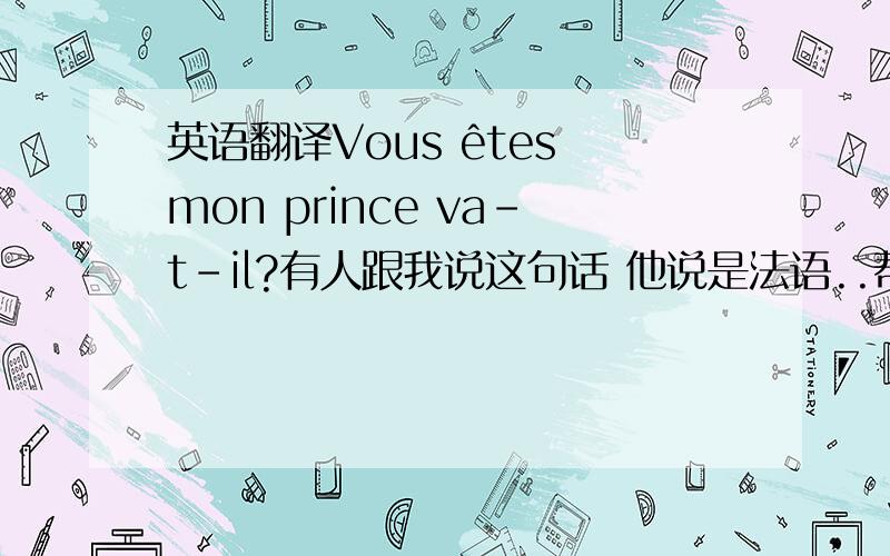 英语翻译Vous êtes mon prince va-t-il?有人跟我说这句话 他说是法语..帮我翻译成中文吧 ...