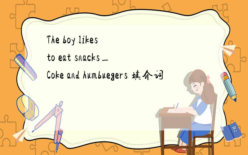 The boy likes to eat snacks_Coke and humbuegers 填介词