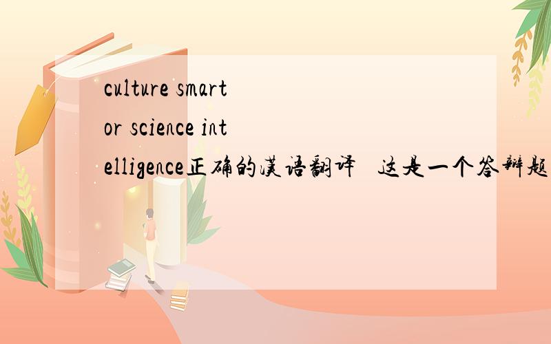 culture smart or science intelligence正确的汉语翻译   这是一个答辩题的题目希望看到的人多多回答  3q