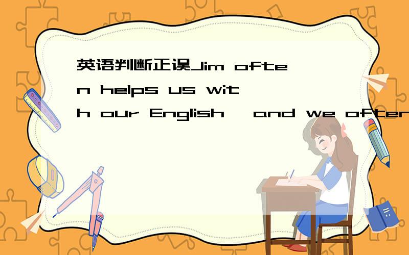 英语判断正误Jim often helps us with our English, and we often help him with his Chinese.(       ) Jim often teaches his classmates English.