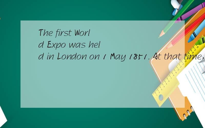 The first World Expo was held in London on 1 May 1851. At that time, Britain was the greatest powerTo display the power and pride of the country, the British government built a 1,700 feet long and 100 feet high 