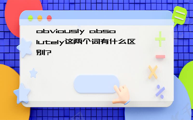 obviously absolutely这两个词有什么区别?