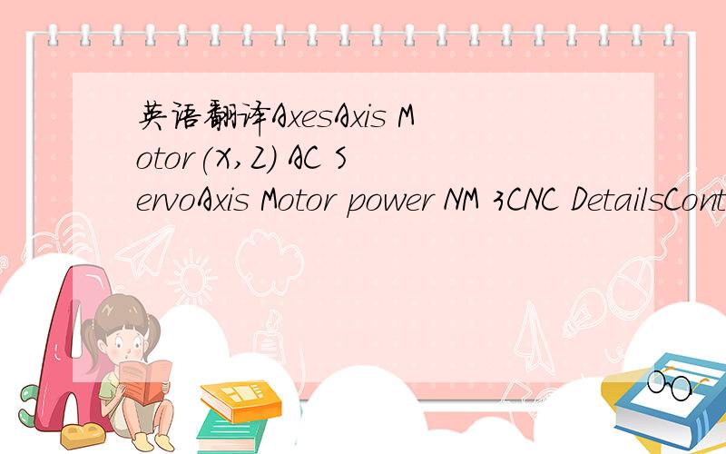 英语翻译AxesAxis Motor(X,Z) AC ServoAxis Motor power NM 3CNC DetailsControl Type SIEMENS 802D sl