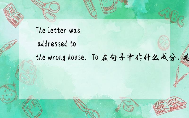 The letter was addressed to the wrong house.  To 在句子中作什么成分, 为什么可以这样写?
