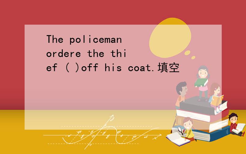 The policeman ordere the thief ( )off his coat.填空