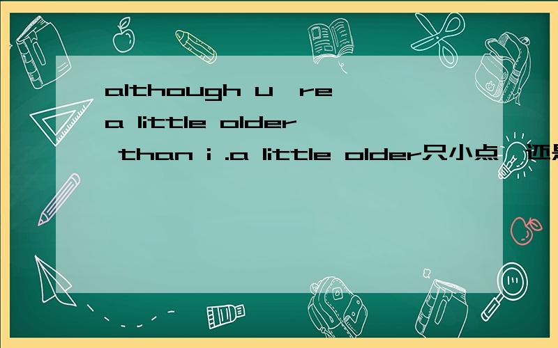 although u're a little older than i .a little older只小点,还是大点指