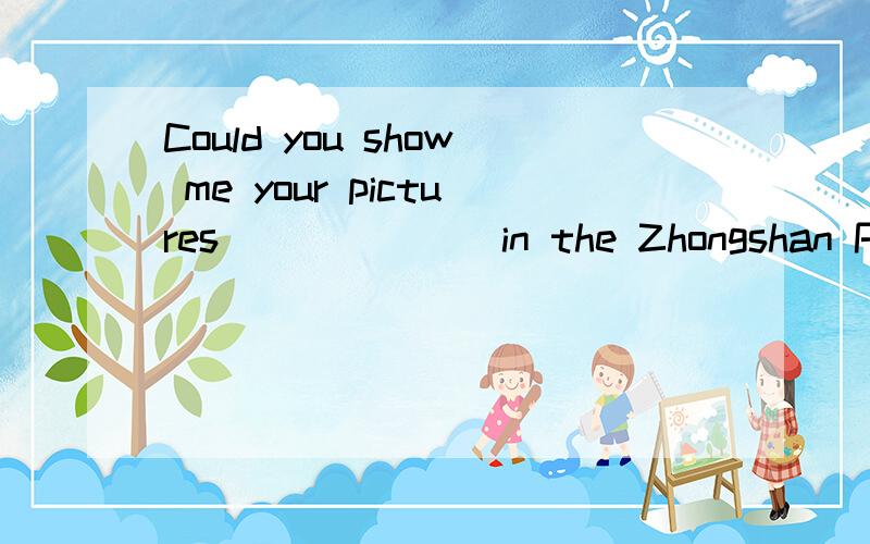 Could you show me your pictures ______ in the Zhongshan Park?为什么用taken而不用 was taken被动